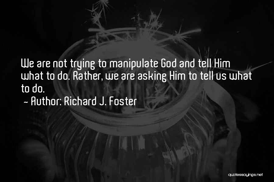 Richard J. Foster Quotes: We Are Not Trying To Manipulate God And Tell Him What To Do. Rather, We Are Asking Him To Tell