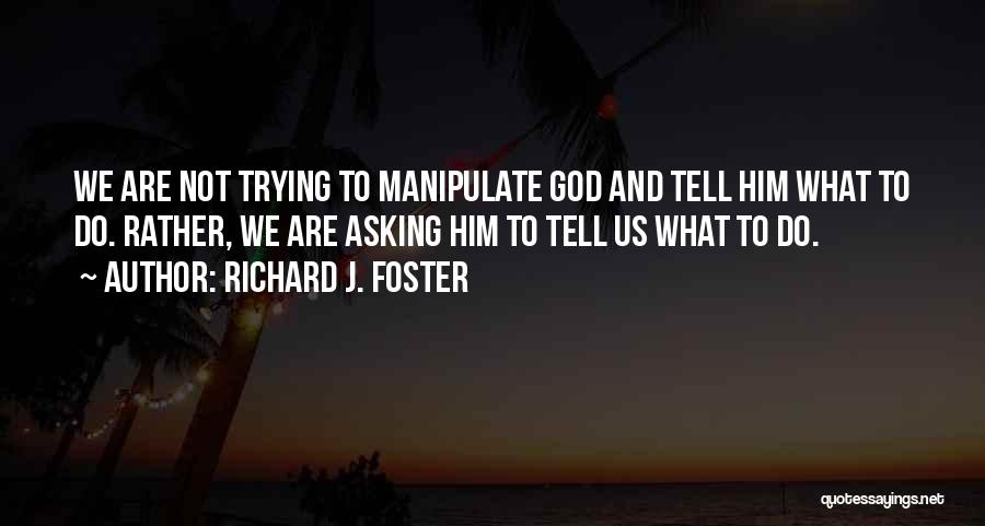 Richard J. Foster Quotes: We Are Not Trying To Manipulate God And Tell Him What To Do. Rather, We Are Asking Him To Tell