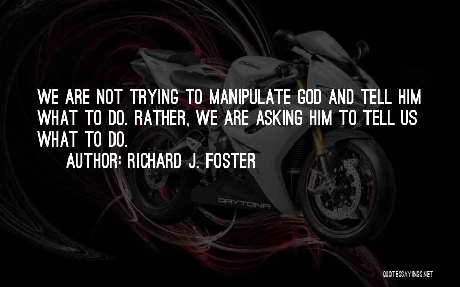 Richard J. Foster Quotes: We Are Not Trying To Manipulate God And Tell Him What To Do. Rather, We Are Asking Him To Tell