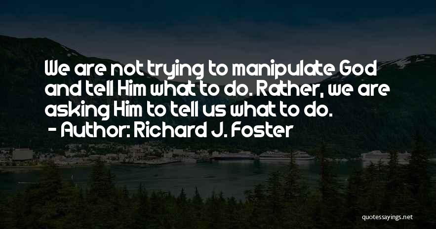 Richard J. Foster Quotes: We Are Not Trying To Manipulate God And Tell Him What To Do. Rather, We Are Asking Him To Tell