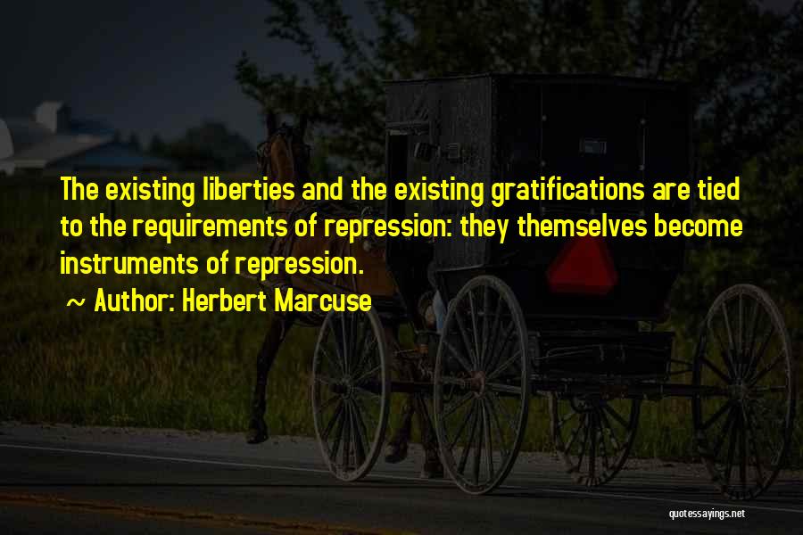 Herbert Marcuse Quotes: The Existing Liberties And The Existing Gratifications Are Tied To The Requirements Of Repression: They Themselves Become Instruments Of Repression.