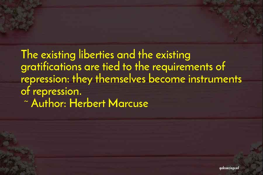 Herbert Marcuse Quotes: The Existing Liberties And The Existing Gratifications Are Tied To The Requirements Of Repression: They Themselves Become Instruments Of Repression.