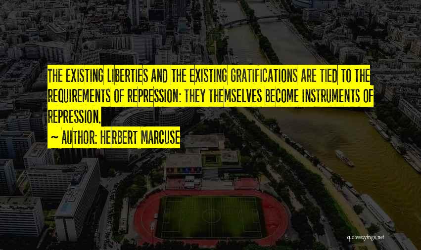Herbert Marcuse Quotes: The Existing Liberties And The Existing Gratifications Are Tied To The Requirements Of Repression: They Themselves Become Instruments Of Repression.