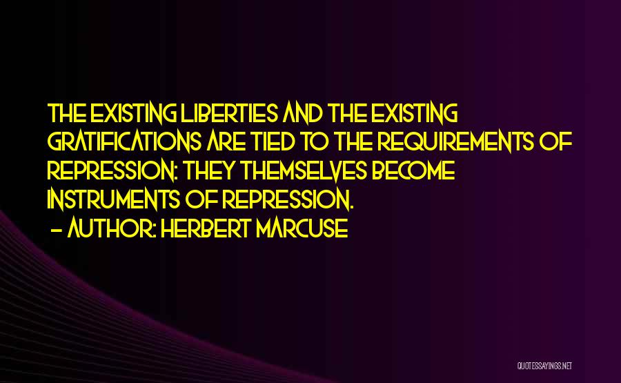 Herbert Marcuse Quotes: The Existing Liberties And The Existing Gratifications Are Tied To The Requirements Of Repression: They Themselves Become Instruments Of Repression.