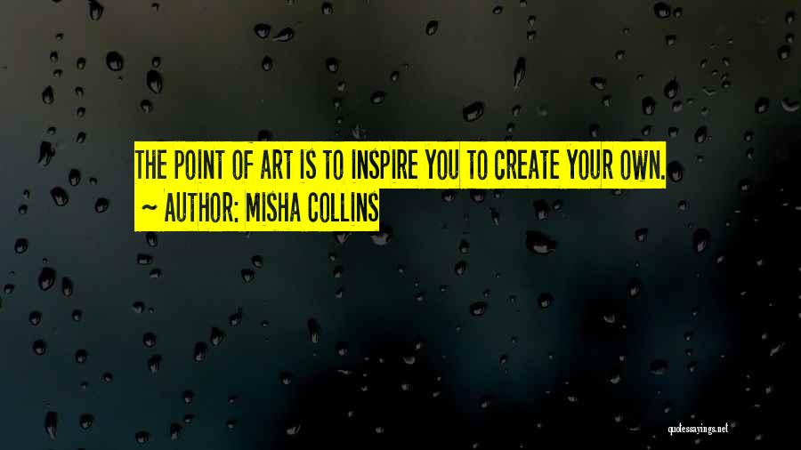 Misha Collins Quotes: The Point Of Art Is To Inspire You To Create Your Own.