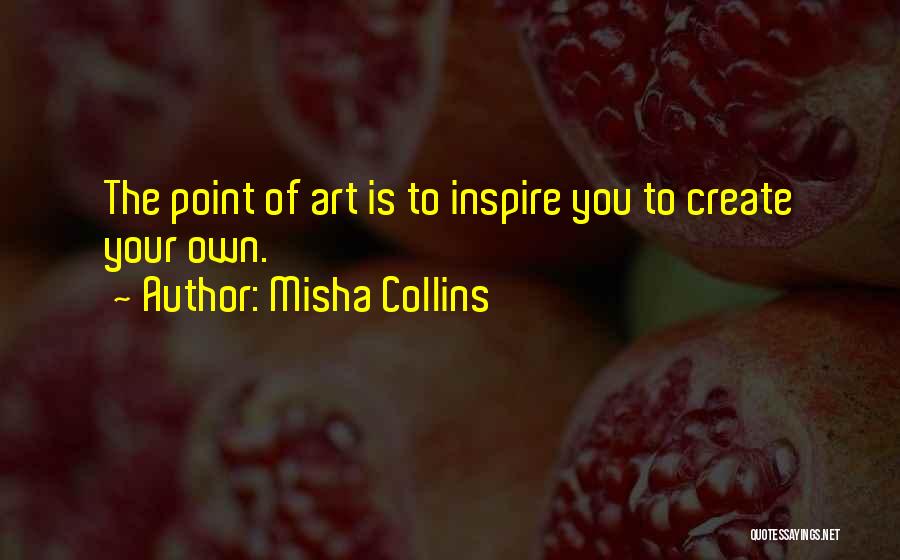 Misha Collins Quotes: The Point Of Art Is To Inspire You To Create Your Own.