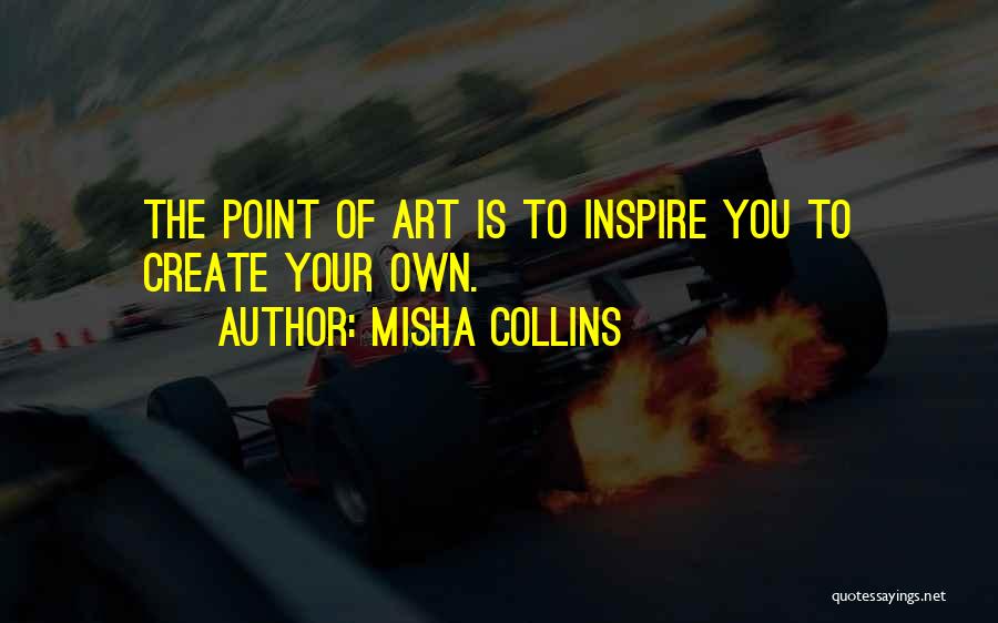 Misha Collins Quotes: The Point Of Art Is To Inspire You To Create Your Own.