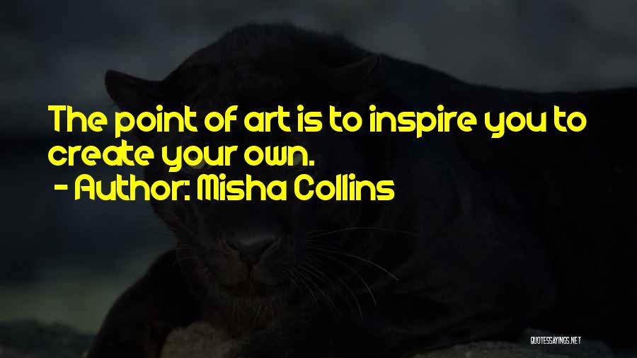 Misha Collins Quotes: The Point Of Art Is To Inspire You To Create Your Own.