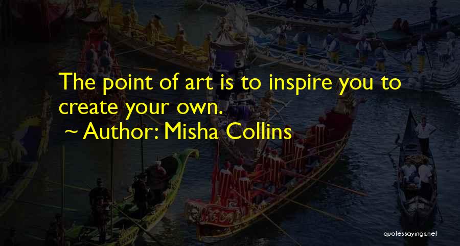 Misha Collins Quotes: The Point Of Art Is To Inspire You To Create Your Own.