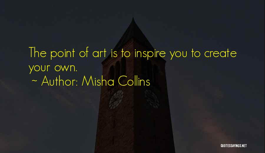 Misha Collins Quotes: The Point Of Art Is To Inspire You To Create Your Own.