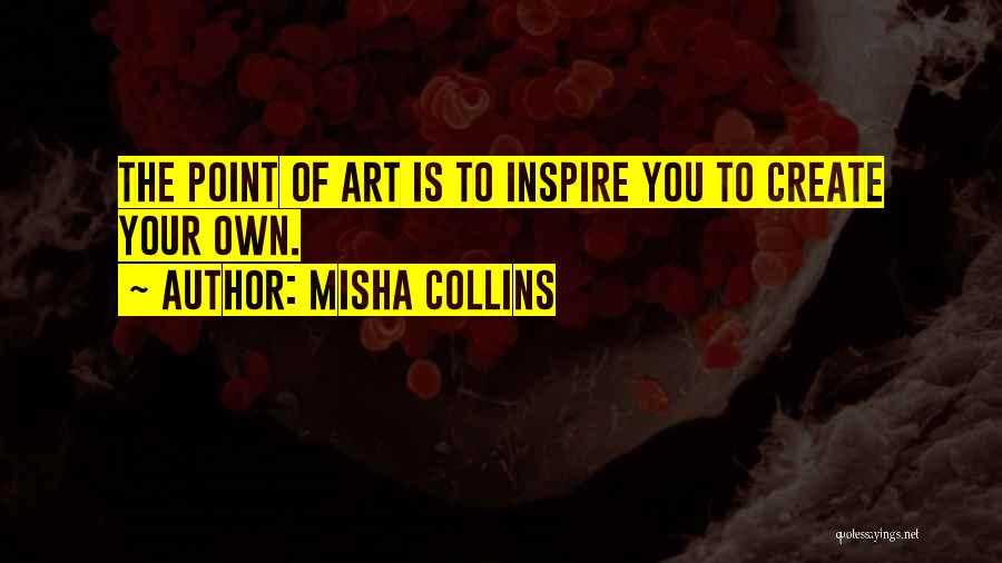 Misha Collins Quotes: The Point Of Art Is To Inspire You To Create Your Own.