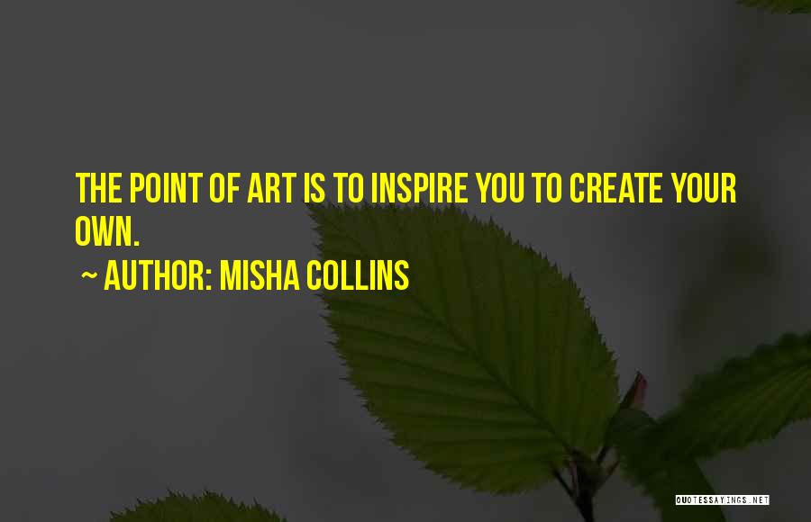 Misha Collins Quotes: The Point Of Art Is To Inspire You To Create Your Own.