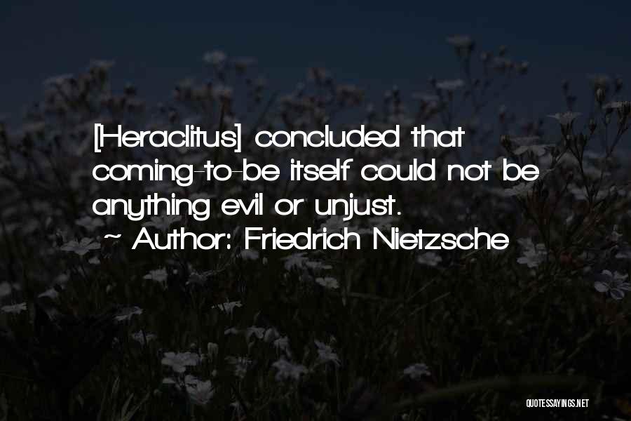 Friedrich Nietzsche Quotes: [heraclitus] Concluded That Coming-to-be Itself Could Not Be Anything Evil Or Unjust.