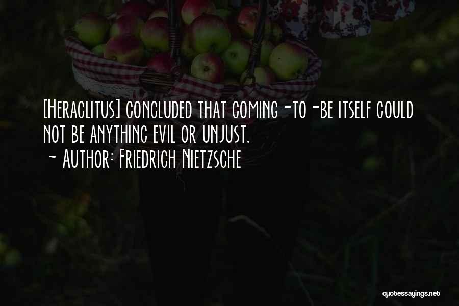 Friedrich Nietzsche Quotes: [heraclitus] Concluded That Coming-to-be Itself Could Not Be Anything Evil Or Unjust.