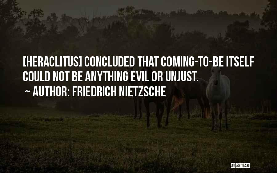 Friedrich Nietzsche Quotes: [heraclitus] Concluded That Coming-to-be Itself Could Not Be Anything Evil Or Unjust.