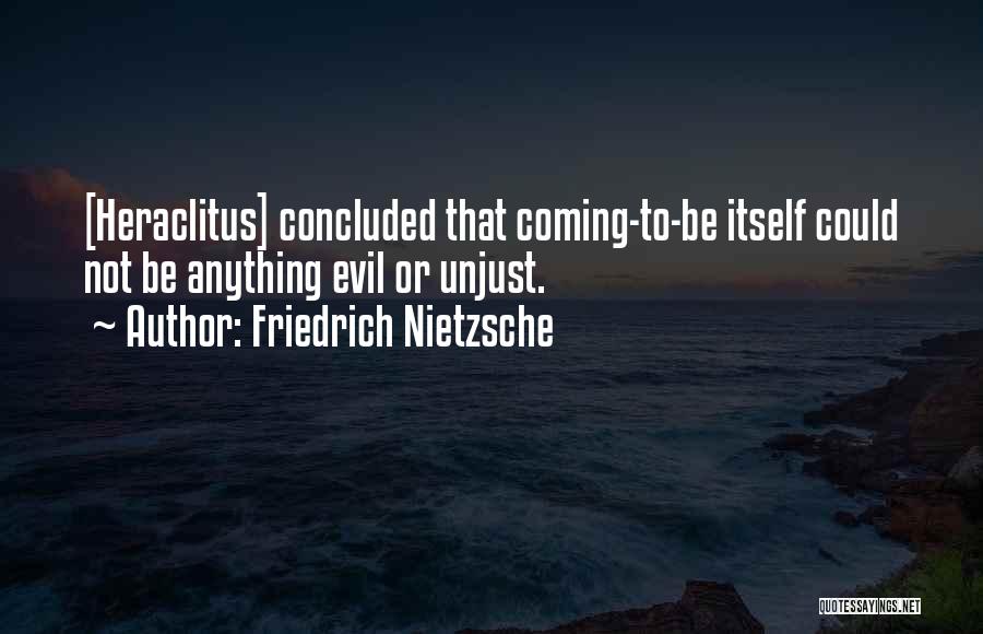 Friedrich Nietzsche Quotes: [heraclitus] Concluded That Coming-to-be Itself Could Not Be Anything Evil Or Unjust.