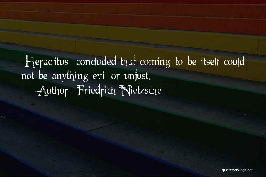 Friedrich Nietzsche Quotes: [heraclitus] Concluded That Coming-to-be Itself Could Not Be Anything Evil Or Unjust.