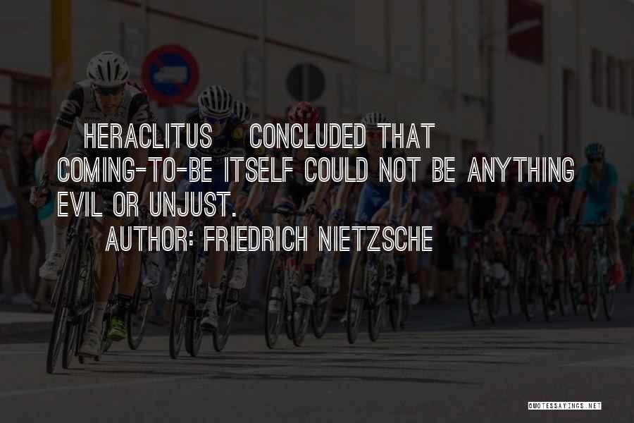 Friedrich Nietzsche Quotes: [heraclitus] Concluded That Coming-to-be Itself Could Not Be Anything Evil Or Unjust.