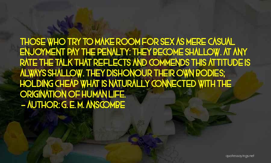 G. E. M. Anscombe Quotes: Those Who Try To Make Room For Sex As Mere Casual Enjoyment Pay The Penalty: They Become Shallow. At Any