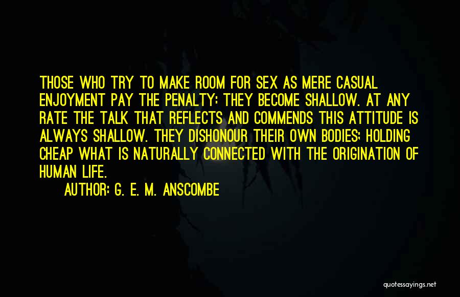 G. E. M. Anscombe Quotes: Those Who Try To Make Room For Sex As Mere Casual Enjoyment Pay The Penalty: They Become Shallow. At Any