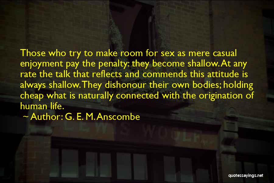 G. E. M. Anscombe Quotes: Those Who Try To Make Room For Sex As Mere Casual Enjoyment Pay The Penalty: They Become Shallow. At Any