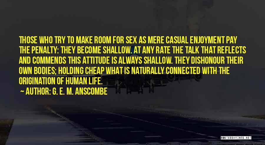 G. E. M. Anscombe Quotes: Those Who Try To Make Room For Sex As Mere Casual Enjoyment Pay The Penalty: They Become Shallow. At Any