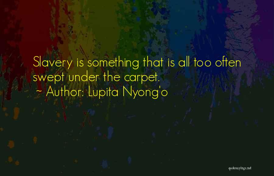 Lupita Nyong'o Quotes: Slavery Is Something That Is All Too Often Swept Under The Carpet.