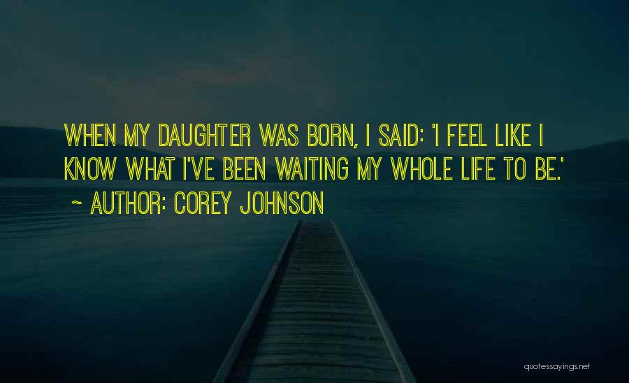 Corey Johnson Quotes: When My Daughter Was Born, I Said: 'i Feel Like I Know What I've Been Waiting My Whole Life To