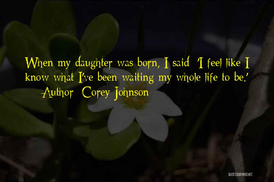 Corey Johnson Quotes: When My Daughter Was Born, I Said: 'i Feel Like I Know What I've Been Waiting My Whole Life To