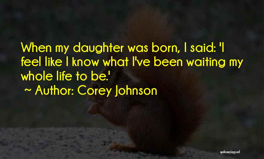 Corey Johnson Quotes: When My Daughter Was Born, I Said: 'i Feel Like I Know What I've Been Waiting My Whole Life To