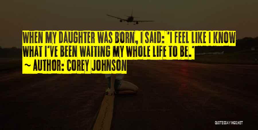 Corey Johnson Quotes: When My Daughter Was Born, I Said: 'i Feel Like I Know What I've Been Waiting My Whole Life To
