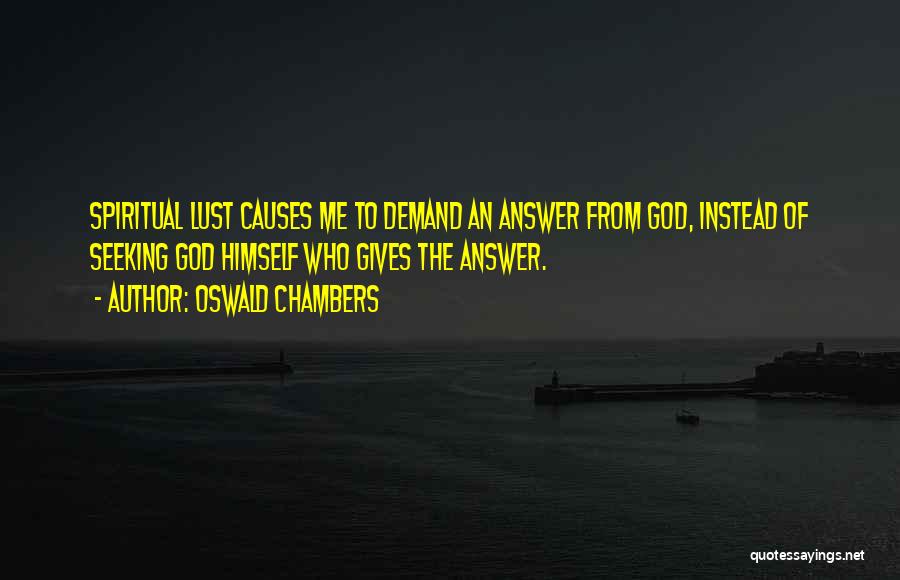 Oswald Chambers Quotes: Spiritual Lust Causes Me To Demand An Answer From God, Instead Of Seeking God Himself Who Gives The Answer.