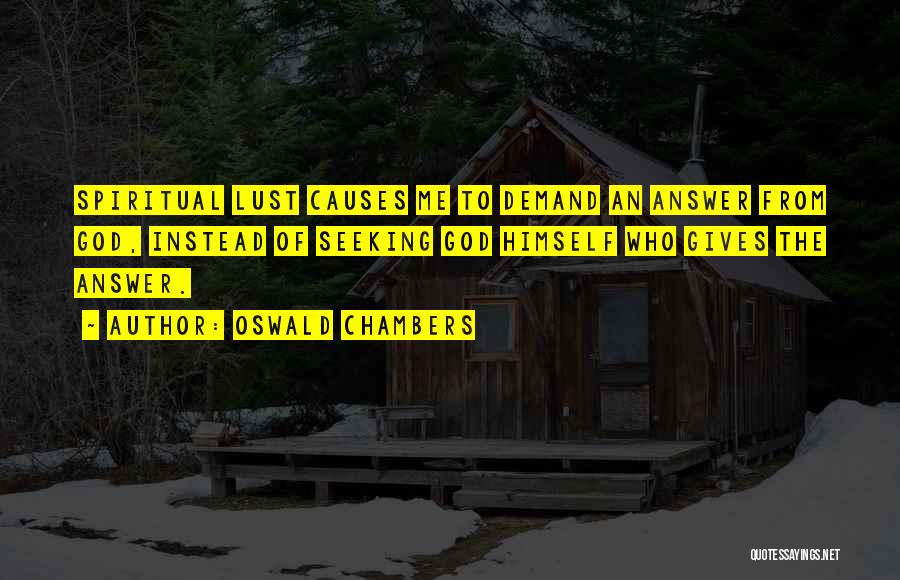 Oswald Chambers Quotes: Spiritual Lust Causes Me To Demand An Answer From God, Instead Of Seeking God Himself Who Gives The Answer.