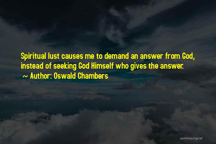 Oswald Chambers Quotes: Spiritual Lust Causes Me To Demand An Answer From God, Instead Of Seeking God Himself Who Gives The Answer.