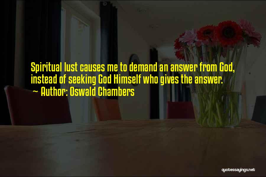 Oswald Chambers Quotes: Spiritual Lust Causes Me To Demand An Answer From God, Instead Of Seeking God Himself Who Gives The Answer.