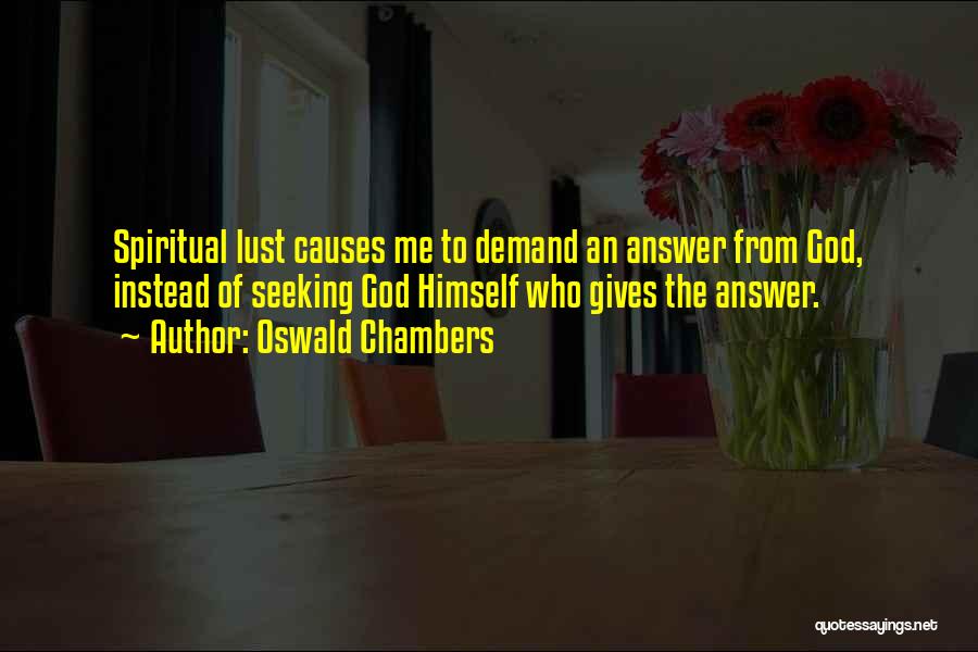 Oswald Chambers Quotes: Spiritual Lust Causes Me To Demand An Answer From God, Instead Of Seeking God Himself Who Gives The Answer.