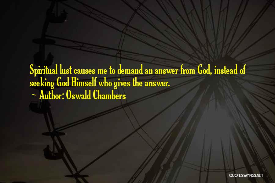 Oswald Chambers Quotes: Spiritual Lust Causes Me To Demand An Answer From God, Instead Of Seeking God Himself Who Gives The Answer.