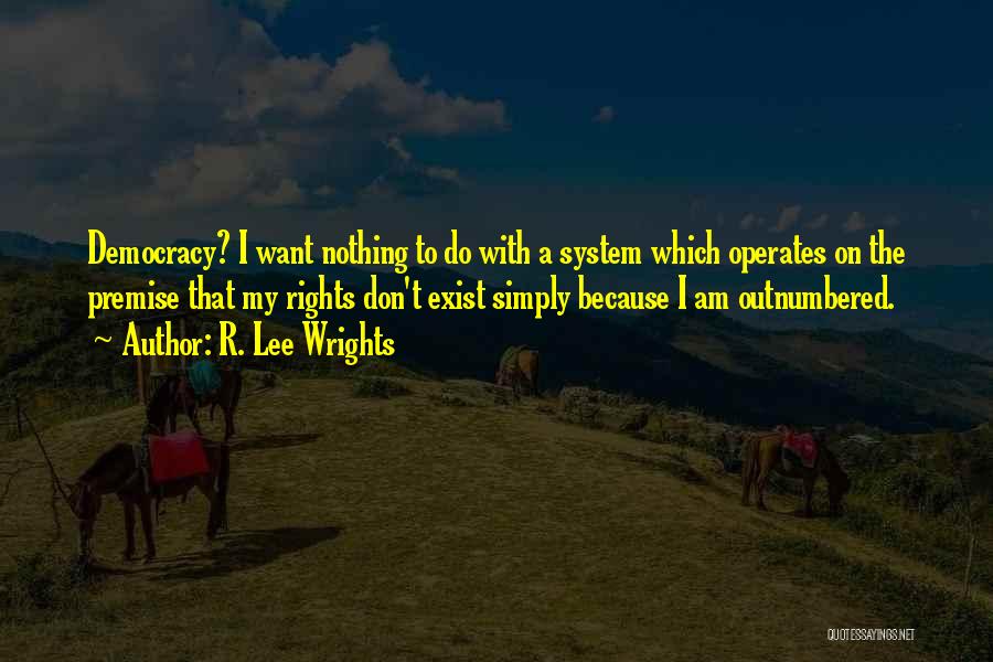 R. Lee Wrights Quotes: Democracy? I Want Nothing To Do With A System Which Operates On The Premise That My Rights Don't Exist Simply