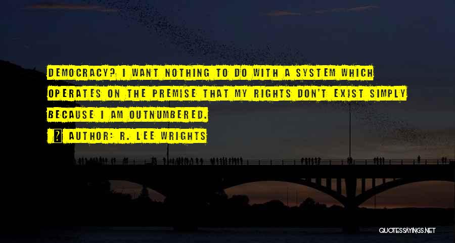 R. Lee Wrights Quotes: Democracy? I Want Nothing To Do With A System Which Operates On The Premise That My Rights Don't Exist Simply