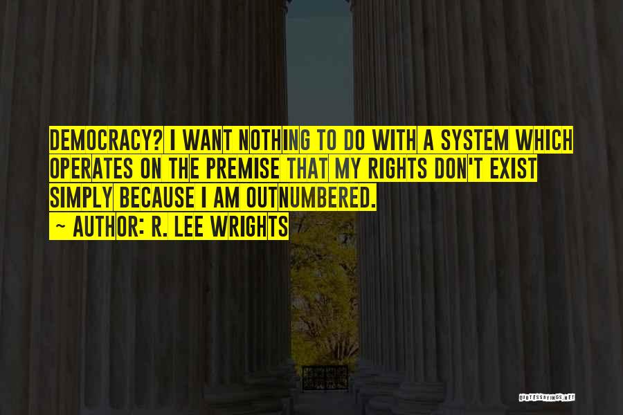R. Lee Wrights Quotes: Democracy? I Want Nothing To Do With A System Which Operates On The Premise That My Rights Don't Exist Simply