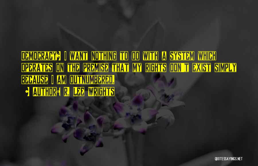 R. Lee Wrights Quotes: Democracy? I Want Nothing To Do With A System Which Operates On The Premise That My Rights Don't Exist Simply