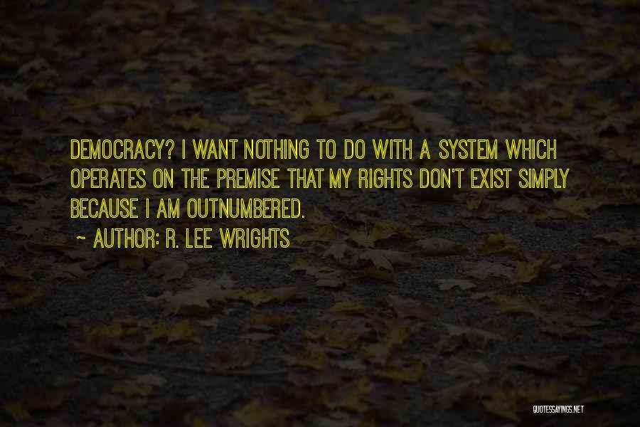 R. Lee Wrights Quotes: Democracy? I Want Nothing To Do With A System Which Operates On The Premise That My Rights Don't Exist Simply