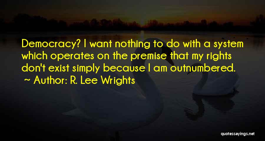 R. Lee Wrights Quotes: Democracy? I Want Nothing To Do With A System Which Operates On The Premise That My Rights Don't Exist Simply