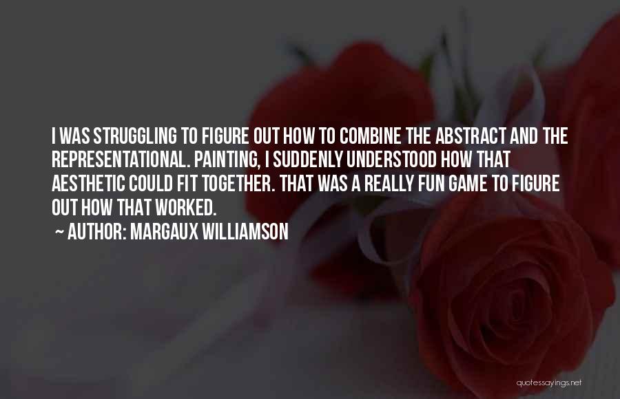 Margaux Williamson Quotes: I Was Struggling To Figure Out How To Combine The Abstract And The Representational. Painting, I Suddenly Understood How That