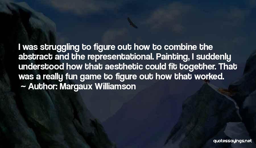 Margaux Williamson Quotes: I Was Struggling To Figure Out How To Combine The Abstract And The Representational. Painting, I Suddenly Understood How That