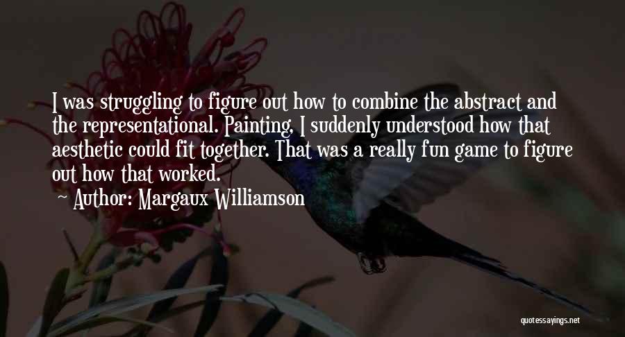 Margaux Williamson Quotes: I Was Struggling To Figure Out How To Combine The Abstract And The Representational. Painting, I Suddenly Understood How That