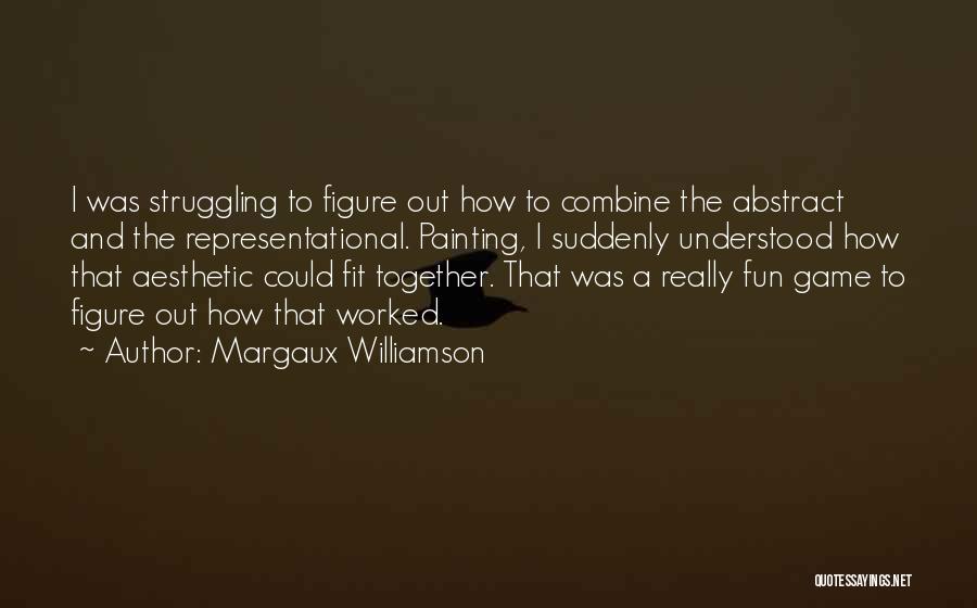 Margaux Williamson Quotes: I Was Struggling To Figure Out How To Combine The Abstract And The Representational. Painting, I Suddenly Understood How That