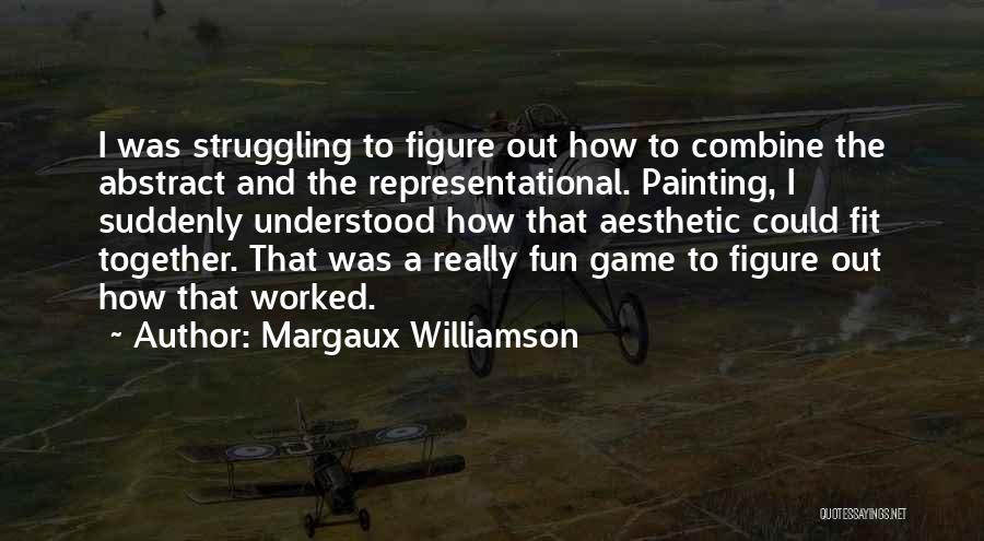 Margaux Williamson Quotes: I Was Struggling To Figure Out How To Combine The Abstract And The Representational. Painting, I Suddenly Understood How That