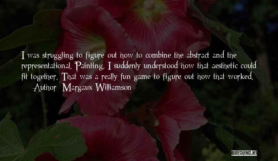 Margaux Williamson Quotes: I Was Struggling To Figure Out How To Combine The Abstract And The Representational. Painting, I Suddenly Understood How That