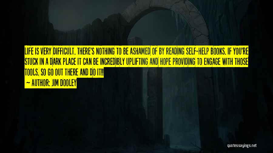Jim Dooley Quotes: Life Is Very Difficult. There's Nothing To Be Ashamed Of By Reading Self-help Books. If You're Stuck In A Dark